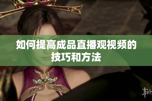 如何提高成品直播观视频的技巧和方法