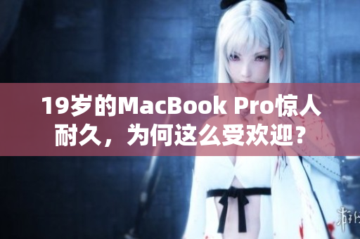 19岁的MacBook Pro惊人耐久，为何这么受欢迎？