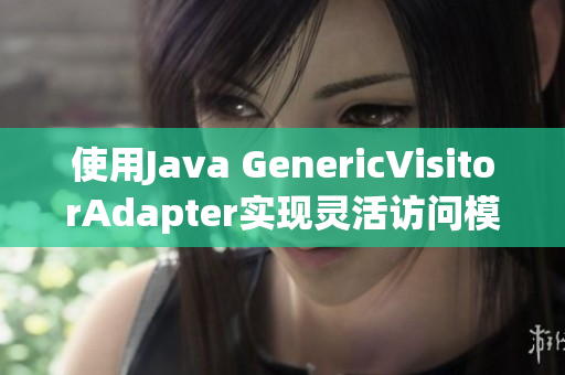 使用Java GenericVisitorAdapter实现灵活访问模式