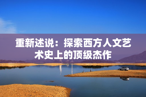 重新述说：探索西方人文艺术史上的顶级杰作