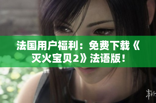 法国用户福利：免费下载《灭火宝贝2》法语版！