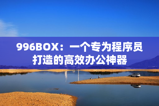 996BOX：一个专为程序员打造的高效办公神器
