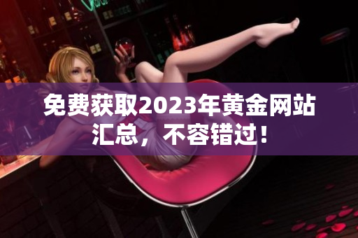免费获取2023年黄金网站汇总，不容错过！