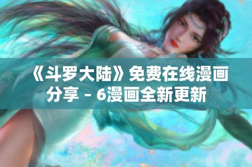 《斗罗大陆》免费在线漫画分享 – 6漫画全新更新