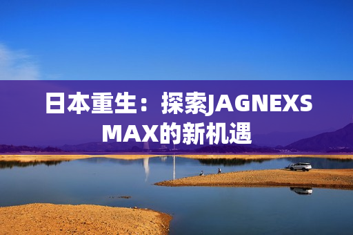 日本重生：探索JAGNEXSMAX的新机遇