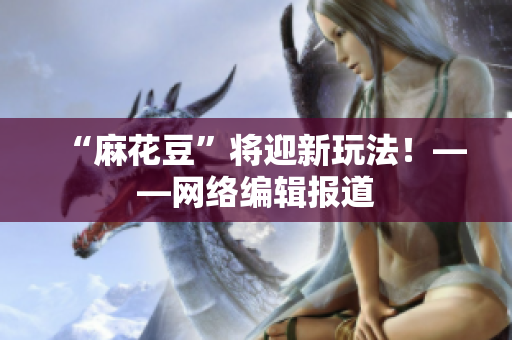 “麻花豆”将迎新玩法！——网络编辑报道
