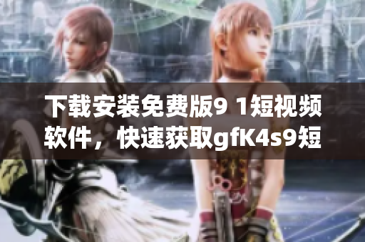 下载安装免费版9 1短视频软件，快速获取gfK4s9短视频！