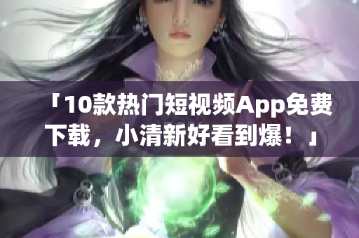「10款热门短视频App免费下载，小清新好看到爆！」