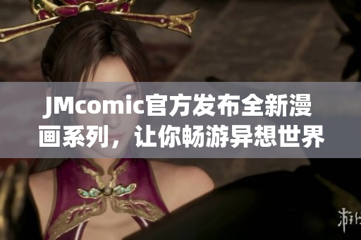 JMcomic官方发布全新漫画系列，让你畅游异想世界