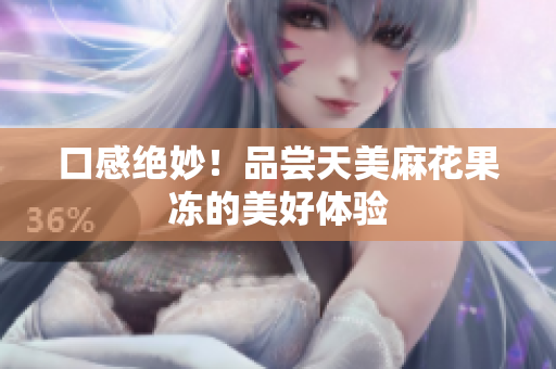 口感绝妙！品尝天美麻花果冻的美好体验