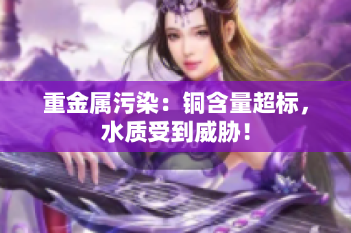重金属污染：铜含量超标，水质受到威胁！
