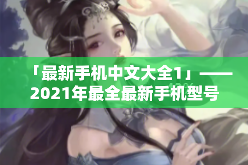 「最新手机中文大全1」——2021年最全最新手机型号大盘点
