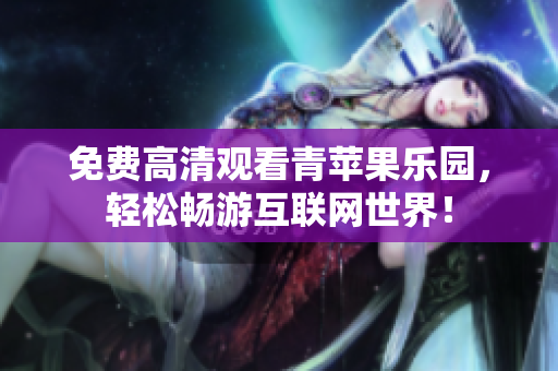 免费高清观看青苹果乐园，轻松畅游互联网世界！
