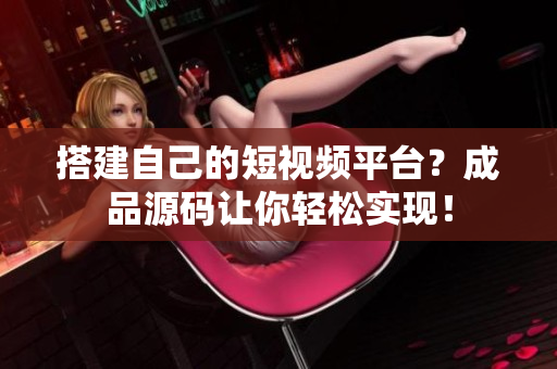 搭建自己的短视频平台？成品源码让你轻松实现！