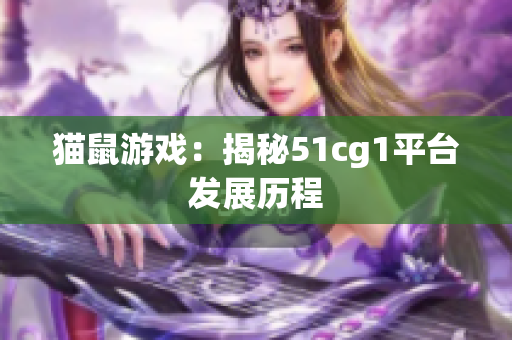 猫鼠游戏：揭秘51cg1平台发展历程