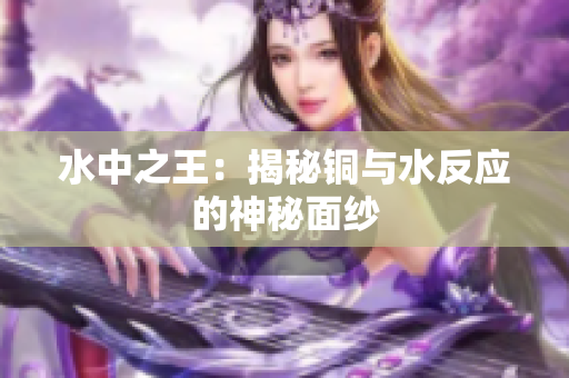 水中之王：揭秘铜与水反应的神秘面纱
