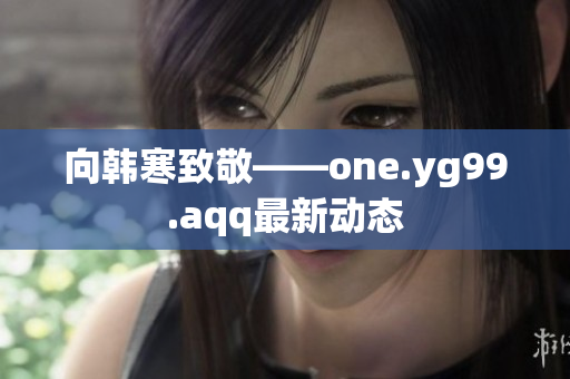 向韩寒致敬——one.yg99.aqq最新动态