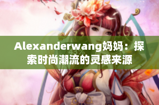 Alexanderwang妈妈：探索时尚潮流的灵感来源