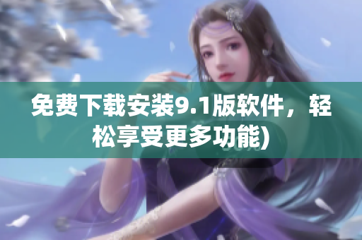 免费下载安装9.1版软件，轻松享受更多功能)