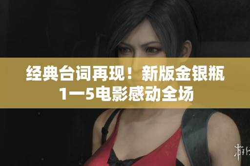 经典台词再现！新版金银瓶1一5电影感动全场