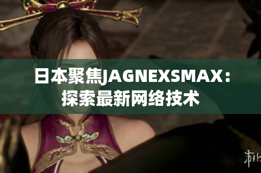 日本聚焦JAGNEXSMAX：探索最新网络技术