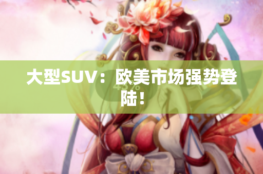 大型SUV：欧美市场强势登陆！