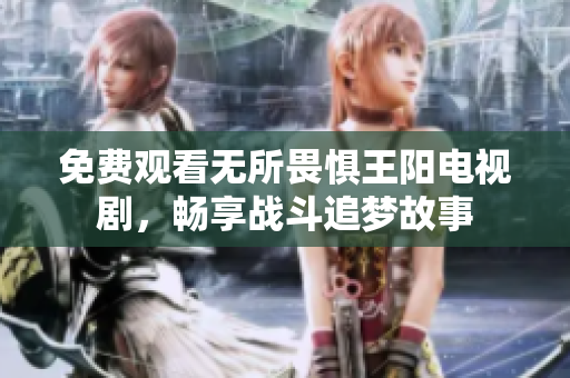 免费观看无所畏惧王阳电视剧，畅享战斗追梦故事