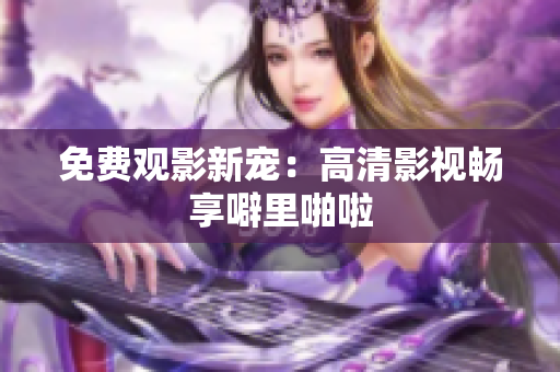 免费观影新宠：高清影视畅享噼里啪啦