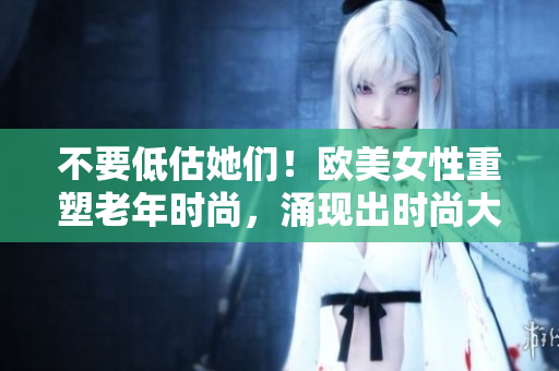 不要低估她们！欧美女性重塑老年时尚，涌现出时尚大妈潮流