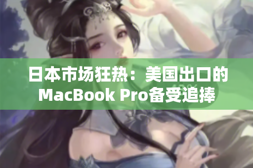 日本市场狂热：美国出口的MacBook Pro备受追捧