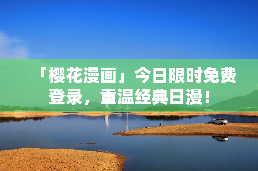 「樱花漫画」今日限时免费登录，重温经典日漫！
