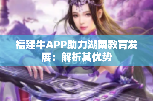 福建牛APP助力湖南教育发展：解析其优势