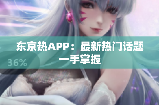东京热APP：最新热门话题一手掌握