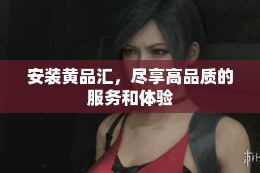 安装黄品汇，尽享高品质的服务和体验