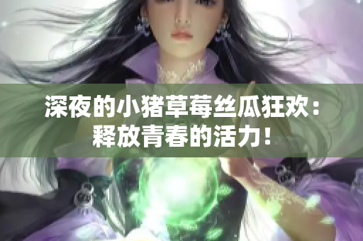 深夜的小猪草莓丝瓜狂欢：释放青春的活力！