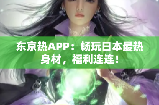 东京热APP：畅玩日本最热身材，福利连连！