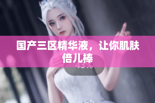 国产三区精华液，让你肌肤倍儿棒