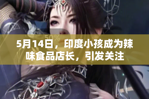 5月14日，印度小孩成为辣味食品店长，引发关注