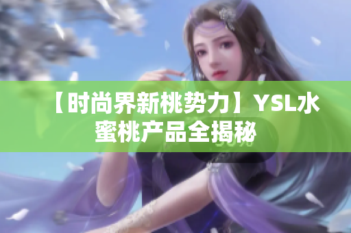 【时尚界新桃势力】YSL水蜜桃产品全揭秘