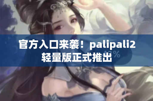 官方入口来袭！palipali2轻量版正式推出