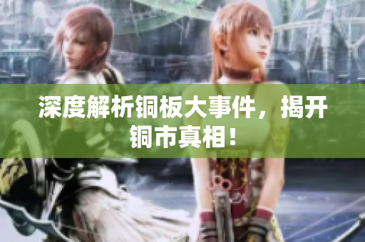 深度解析铜板大事件，揭开铜市真相！
