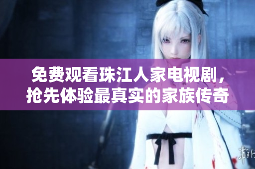 免费观看珠江人家电视剧，抢先体验最真实的家族传奇