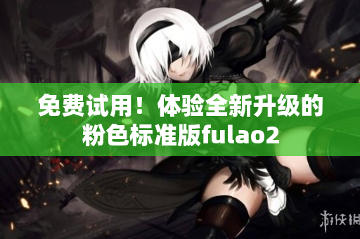 免费试用！体验全新升级的粉色标准版fulao2