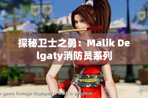 探秘卫士之勇：Malik Delgaty消防员系列