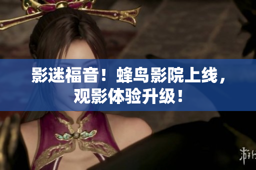 影迷福音！蜂鸟影院上线，观影体验升级！