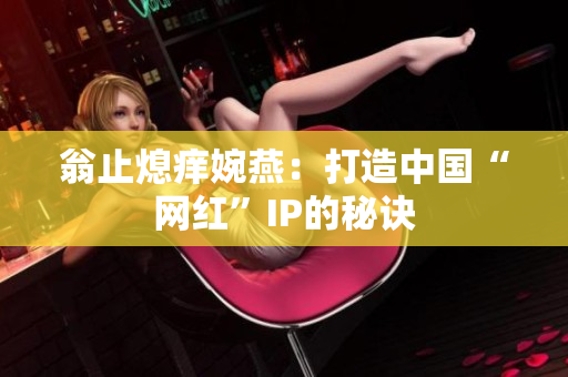 翁止熄痒婉燕：打造中国“网红”IP的秘诀