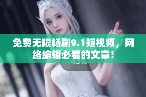 免费无限畅刷9.1短视频，网络编辑必看的文章！