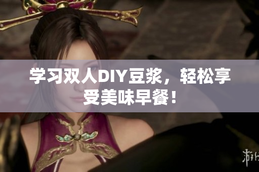 学习双人DIY豆浆，轻松享受美味早餐！