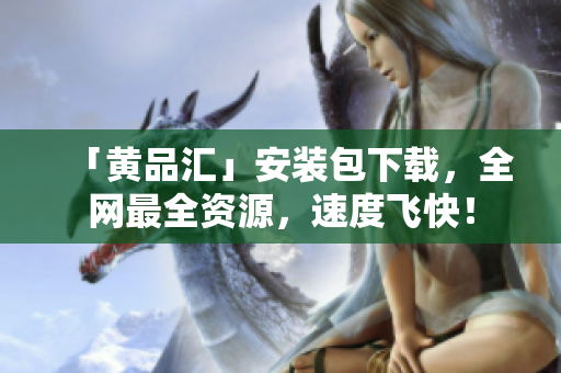 「黄品汇」安装包下载，全网最全资源，速度飞快！