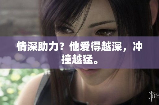 情深助力？他爱得越深，冲撞越猛。
